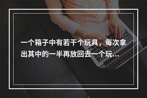 一个箱子中有若干个玩具，每次拿出其中的一半再放回去一个玩具