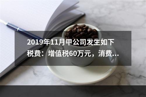 2019年11月甲公司发生如下税费：增值税60万元，消费税8