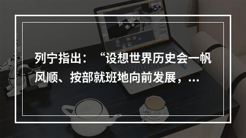 列宁指出：“设想世界历史会一帆风顺、按部就班地向前发展，不