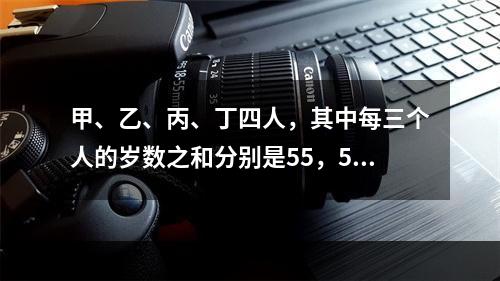 甲、乙、丙、丁四人，其中每三个人的岁数之和分别是55，58