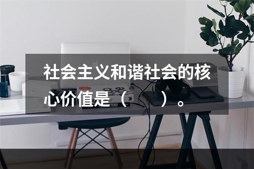 社会主义和谐社会的核心价值是（　　）。