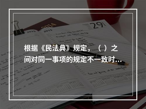 根据《民法典》规定，（  ）之间对同一事项的规定不一致时，由