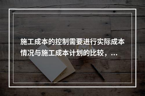 施工成本的控制需要进行实际成本情况与施工成本计划的比较，其中