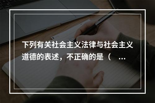 下列有关社会主义法律与社会主义道德的表述，不正确的是（　　