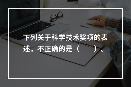 下列关于科学技术奖项的表述，不正确的是（　　）。