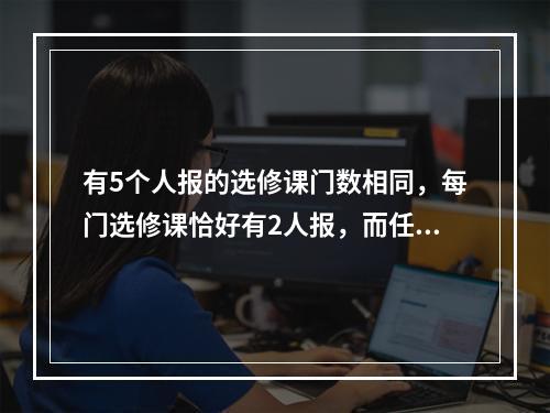 有5个人报的选修课门数相同，每门选修课恰好有2人报，而任意