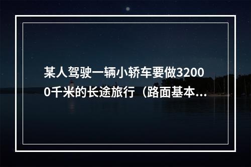 某人驾驶一辆小轿车要做32000千米的长途旅行（路面基本相