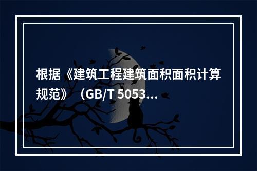 根据《建筑工程建筑面积面积计算规范》（GB/T 505353