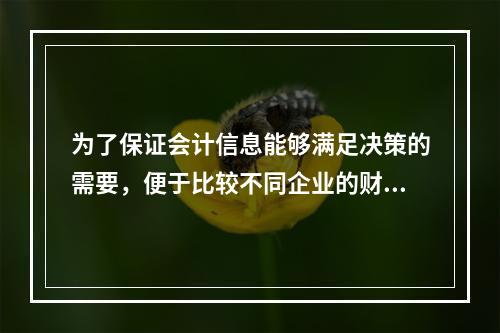 为了保证会计信息能够满足决策的需要，便于比较不同企业的财务状