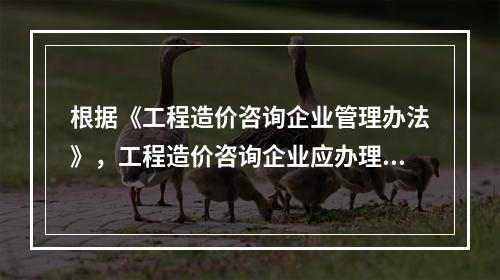 根据《工程造价咨询企业管理办法》，工程造价咨询企业应办理而未