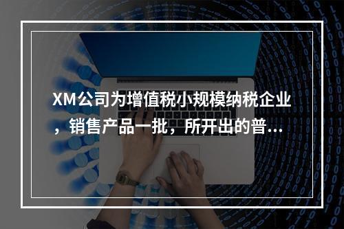 XM公司为增值税小规模纳税企业，销售产品一批，所开出的普通发