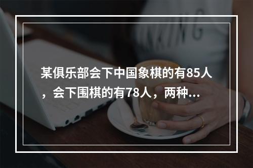 某俱乐部会下中国象棋的有85人，会下围棋的有78人，两种都