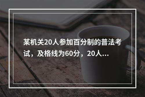 某机关20人参加百分制的普法考试，及格线为60分，20人的