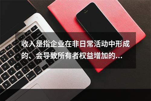 收入是指企业在非日常活动中形成的、会导致所有者权益增加的、与