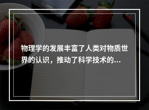 物理学的发展丰富了人类对物质世界的认识，推动了科学技术的创