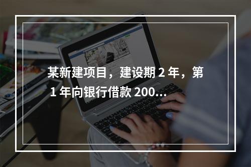 某新建项目，建设期 2 年，第 1 年向银行借款 2000