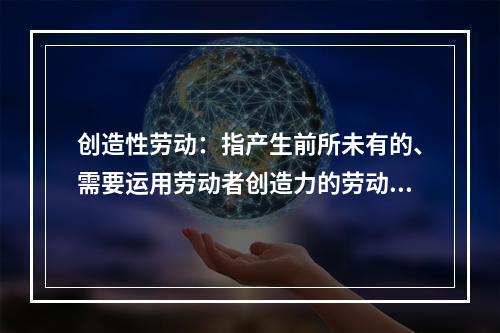 创造性劳动：指产生前所未有的、需要运用劳动者创造力的劳动方