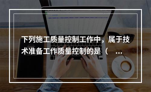 下列施工质量控制工作中，属于技术准备工作质量控制的是（　）。