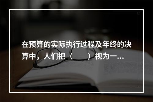 在预算的实际执行过程及年终的决算中，人们把（　　）视为一种