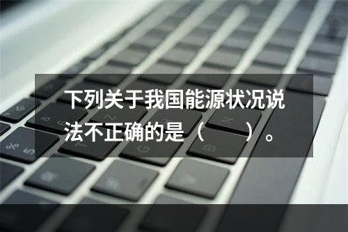 下列关于我国能源状况说法不正确的是（　　）。