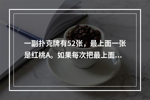 一副扑克牌有52张，最上面一张是红桃A。如果每次把最上面的