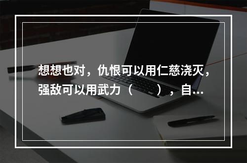 想想也对，仇恨可以用仁慈浇灭，强敌可以用武力（　　），自然