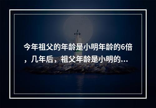 今年祖父的年龄是小明年龄的6倍，几年后，祖父年龄是小明的5