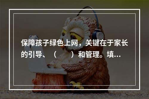 保障孩子绿色上网，关键在于家长的引导、（　　）和管理。填入