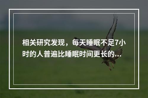 相关研究发现，每天睡眠不足7小时的人普遍比睡眠时间更长的人