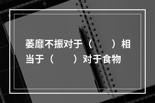 萎靡不振对于（　　）相当于（　　）对于食物