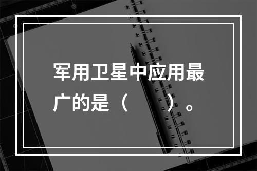 军用卫星中应用最广的是（　　）。