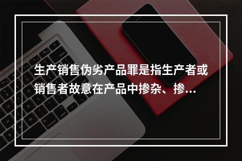 生产销售伪劣产品罪是指生产者或销售者故意在产品中掺杂、掺假