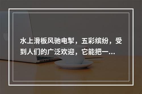 水上滑板风驰电掣，五彩缤纷，受到人们的广泛欢迎，它能把一只