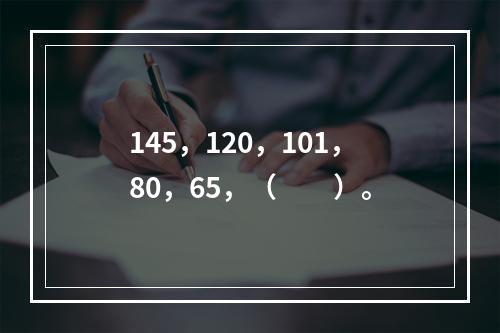 145，120，101，80，65，（　　）。