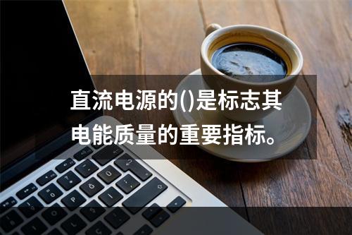 直流电源的()是标志其电能质量的重要指标。