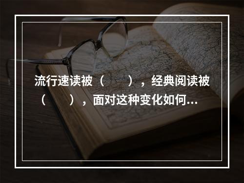 流行速读被（　　），经典阅读被（　　），面对这种变化如何调