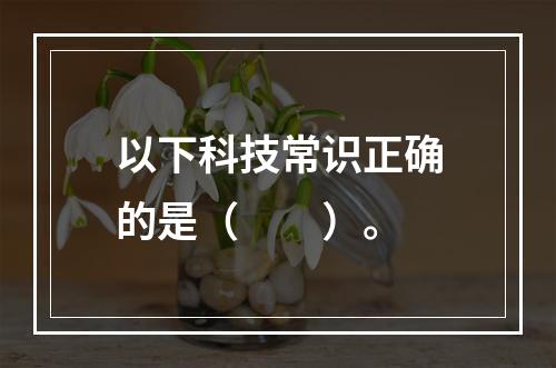 以下科技常识正确的是（　　）。