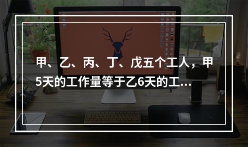 甲、乙、丙、丁、戊五个工人，甲5天的工作量等于乙6天的工作