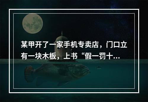 某甲开了一家手机专卖店，门口立有一块木板，上书“假一罚十”