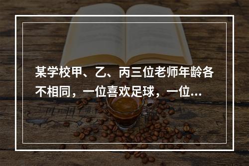 某学校甲、乙、丙三位老师年龄各不相同，一位喜欢足球，一位喜