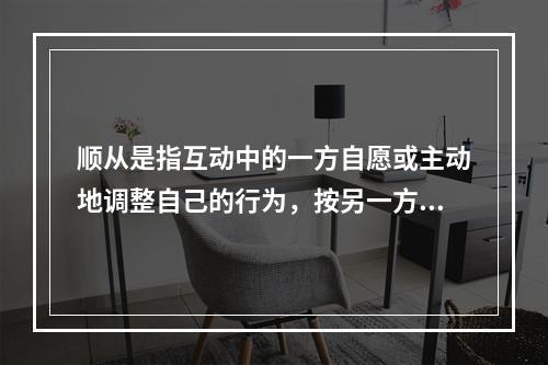 顺从是指互动中的一方自愿或主动地调整自己的行为，按另一方的