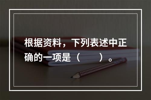 根据资料，下列表述中正确的一项是（　　）。