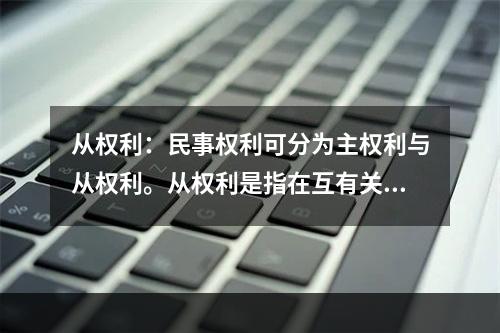 从权利：民事权利可分为主权利与从权利。从权利是指在互有关联