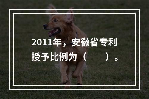 2011年，安徽省专利授予比例为（　　）。