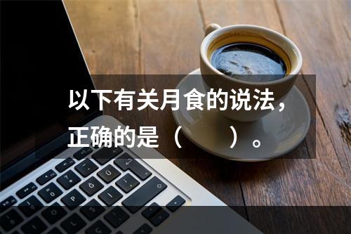 以下有关月食的说法，正确的是（　　）。