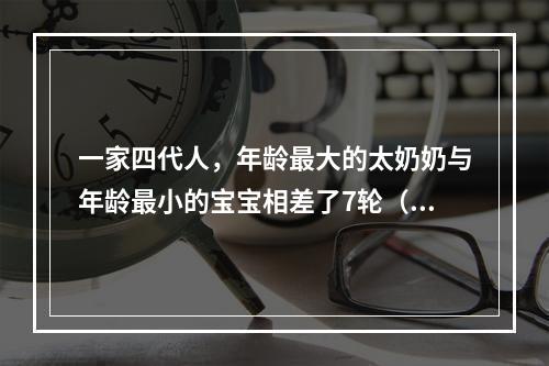 一家四代人，年龄最大的太奶奶与年龄最小的宝宝相差了7轮（一