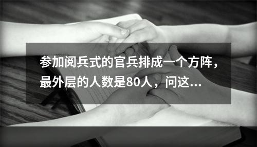 参加阅兵式的官兵排成一个方阵，最外层的人数是80人，问这个