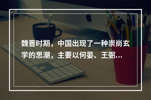 魏晋时期，中国出现了一种崇尚玄学的思潮，主要以何晏、王弼、