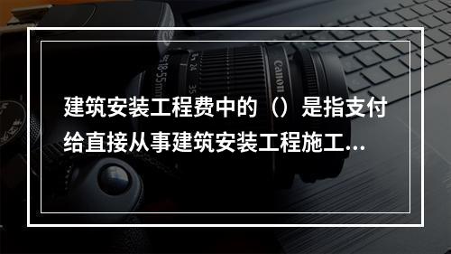 建筑安装工程费中的（）是指支付给直接从事建筑安装工程施工作业