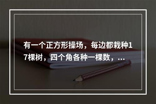 有一个正方形操场，每边都栽种17棵树，四个角各种一棵数，测